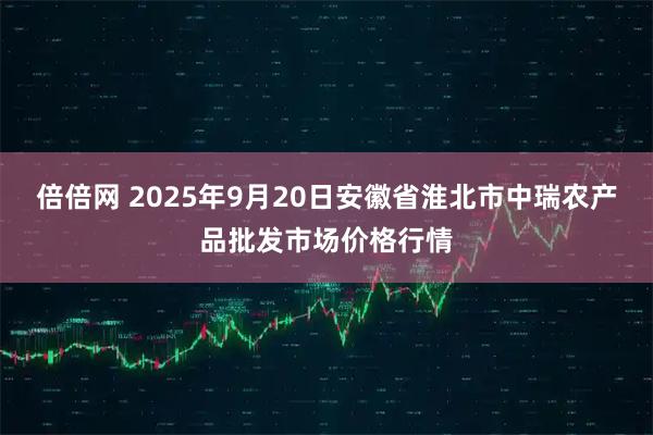 倍倍网 2025年9月20日安徽省淮北市中瑞农产品批发市场价格行情