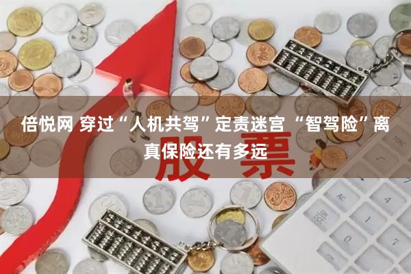 倍悦网 穿过“人机共驾”定责迷宫 “智驾险”离真保险还有多远