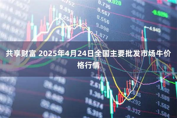 共享财富 2025年4月24日全国主要批发市场牛价格行情