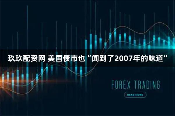 玖玖配资网 美国债市也“闻到了2007年的味道”