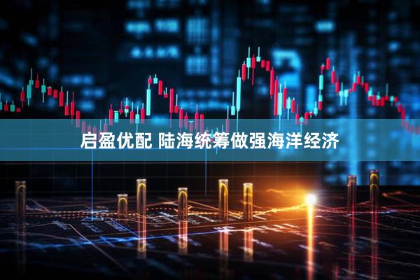 启盈优配 陆海统筹做强海洋经济