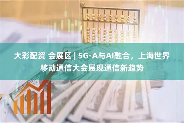 大彩配资 会展区 | 5G-A与AI融合，上海世界移动通信大会展现通信新趋势