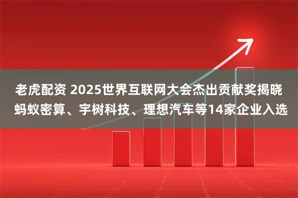 老虎配资 2025世界互联网大会杰出贡献奖揭晓 蚂蚁密算、宇树科技、理想汽车等14家企业入选