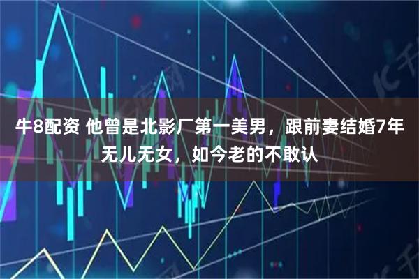 牛8配资 他曾是北影厂第一美男，跟前妻结婚7年无儿无女，如今老的不敢认