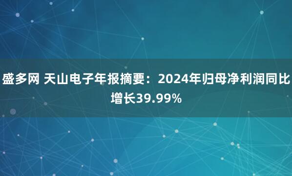 盛多网 天山电子年报摘要：2024年归母净利润同比增长39.99%