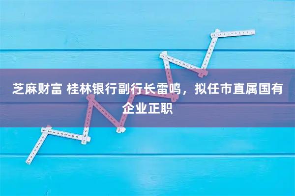 芝麻财富 桂林银行副行长雷鸣，拟任市直属国有企业正职