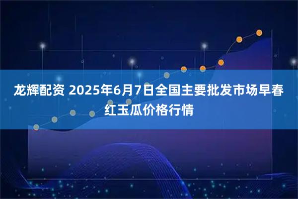 龙辉配资 2025年6月7日全国主要批发市场早春红玉瓜价格行情