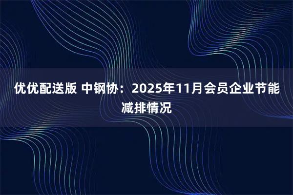 优优配送版 中钢协：2025年11月会员企业节能减排情况