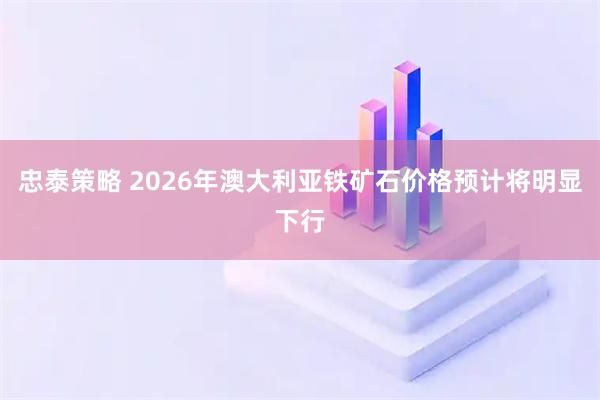 忠泰策略 2026年澳大利亚铁矿石价格预计将明显下行