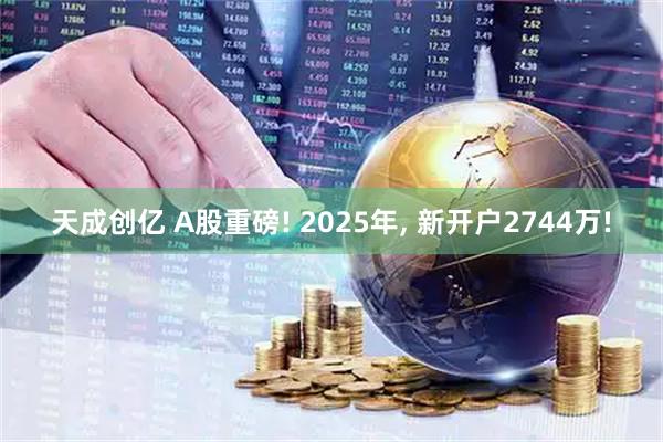 天成创亿 A股重磅! 2025年, 新开户2744万!