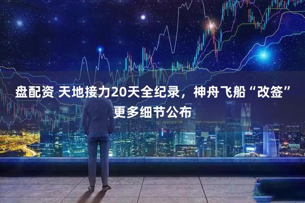盘配资 天地接力20天全纪录，神舟飞船“改签”更多细节公布