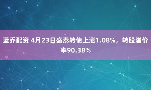 蓝乔配资 4月23日盛泰转债上涨1.08%，转股溢价率90.38%