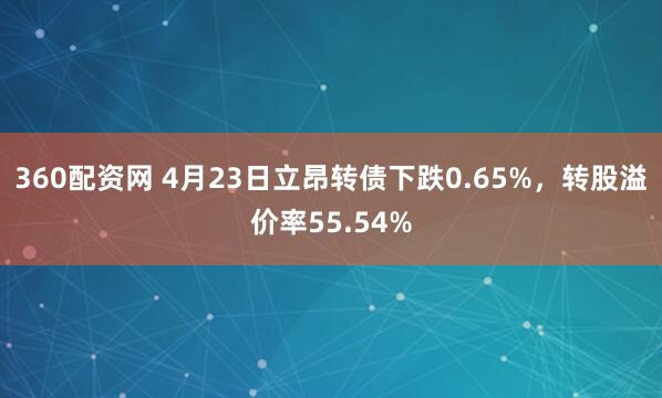 360配资网 4月23日立昂转债下跌0.65%，转股溢价率55.54%