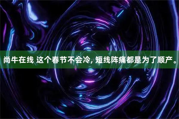 尚牛在线 这个春节不会冷, 短线阵痛都是为了顺产。