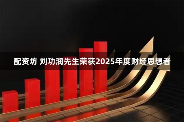 配资坊 刘功润先生荣获2025年度财经思想者