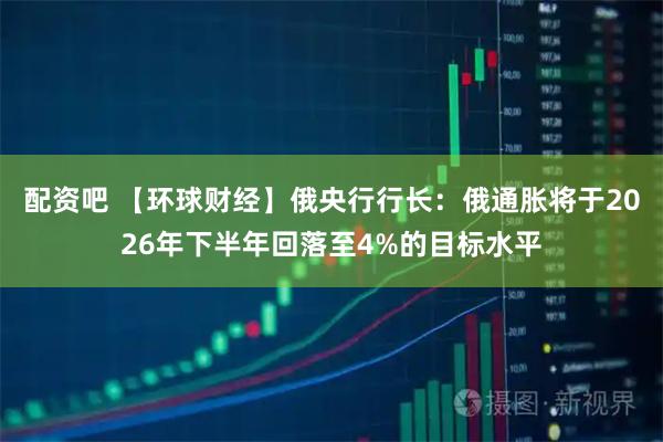 配资吧 【环球财经】俄央行行长：俄通胀将于2026年下半年回落至4%的目标水平