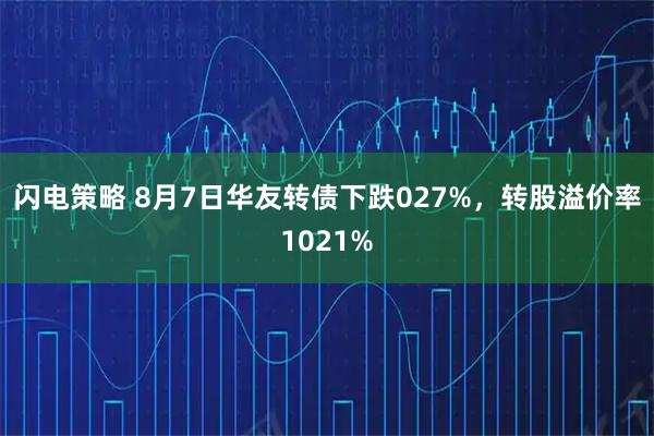 闪电策略 8月7日华友转债下跌027%，转股溢价率1021%