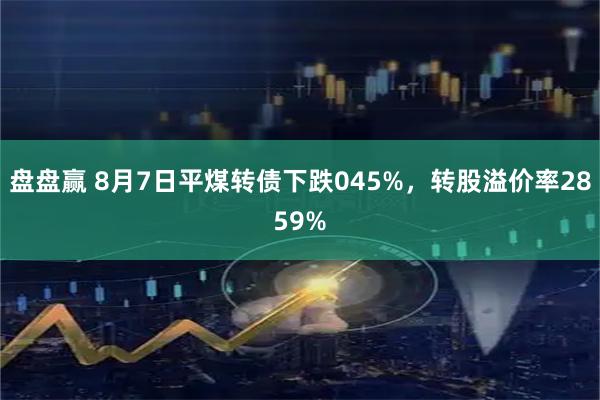 盘盘赢 8月7日平煤转债下跌045%，转股溢价率2859%
