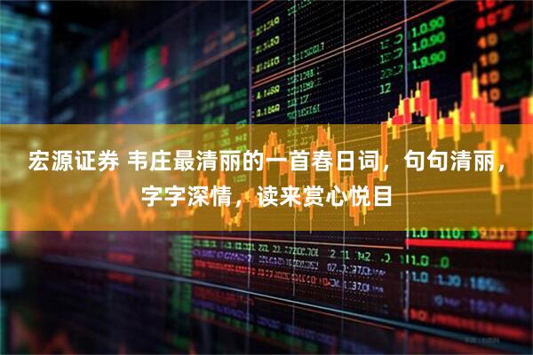 宏源证券 韦庄最清丽的一首春日词，句句清丽，字字深情，读来赏心悦目