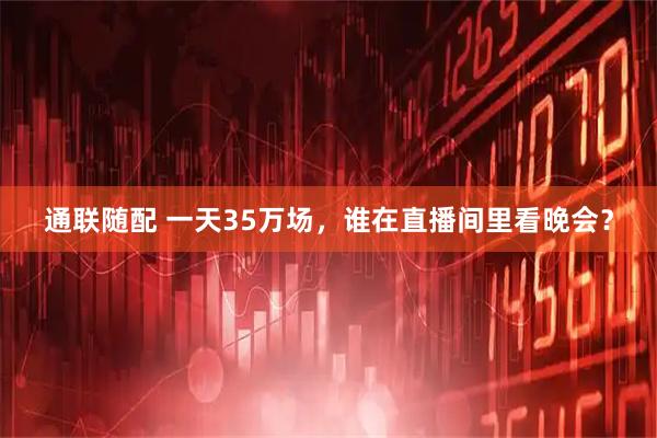 通联随配 一天35万场，谁在直播间里看晚会？