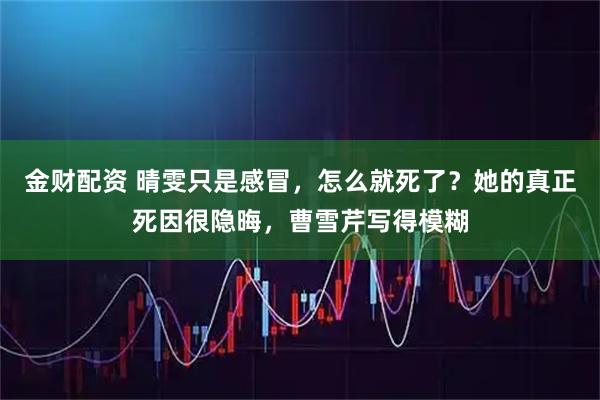 金财配资 晴雯只是感冒，怎么就死了？她的真正死因很隐晦，曹雪芹写得模糊