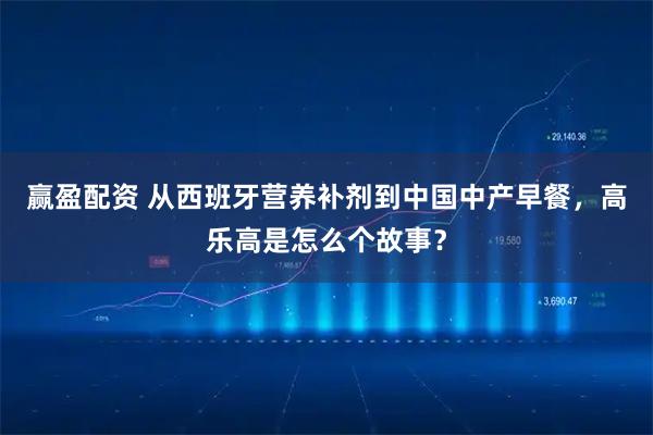 赢盈配资 从西班牙营养补剂到中国中产早餐，高乐高是怎么个故事？