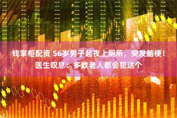 钱掌柜配资 56岁男子起夜上厕所，突发脑梗！医生叹息：多数老人都会犯这个