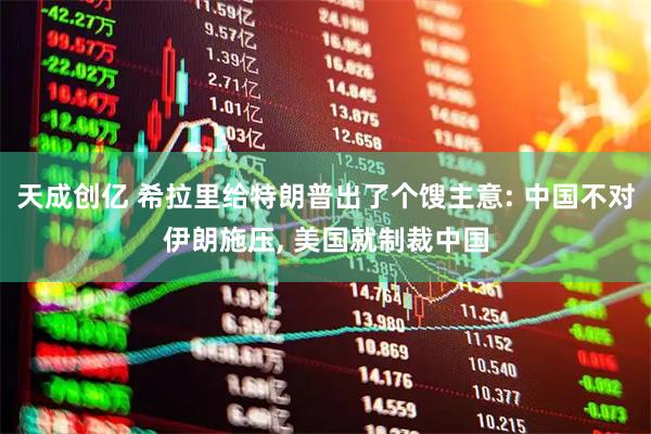天成创亿 希拉里给特朗普出了个馊主意: 中国不对伊朗施压, 美国就制裁中国